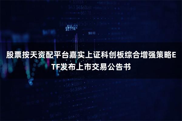 股票按天资配平台嘉实上证科创板综合增强策略ETF发布上市交易公告书