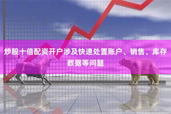 炒股十倍配资开户涉及快速处置账户、销售、库存数据等问题