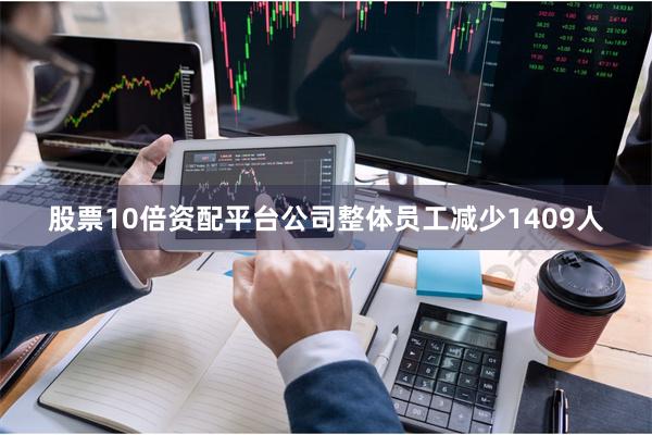 股票10倍资配平台公司整体员工减少1409人