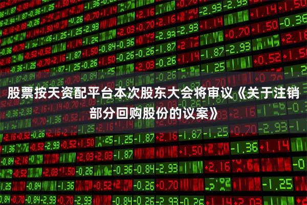股票按天资配平台本次股东大会将审议《关于注销部分回购股份的议案》