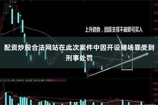 配资炒股合法网站在此次案件中因开设赌场罪受到刑事处罚