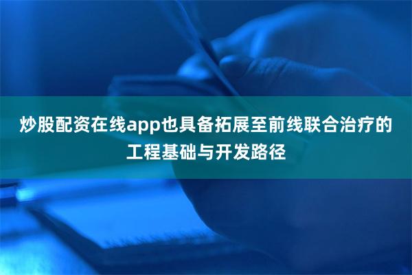 炒股配资在线app也具备拓展至前线联合治疗的工程基础与开