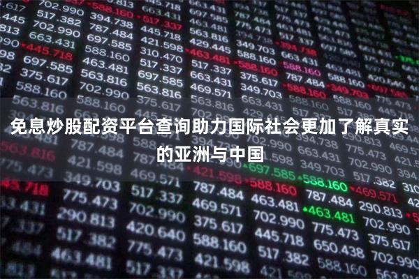 免息炒股配资平台查询助力国际社会更加了解真实的亚洲与中国
