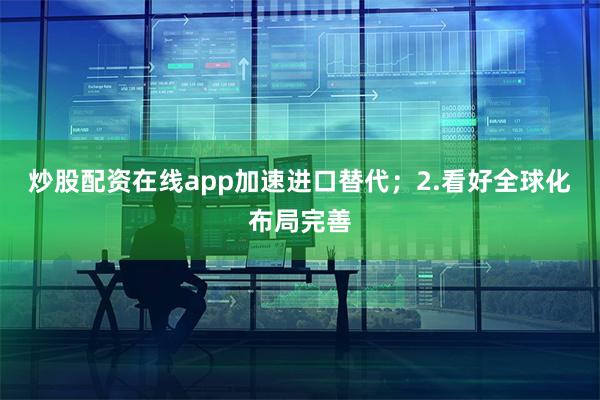 炒股配资在线app加速进口替代；2.看好全球化布局完善
