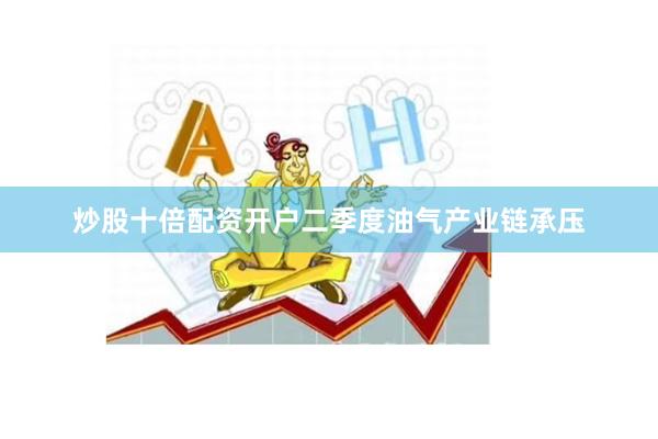 炒股十倍配资开户二季度油气产业链承压