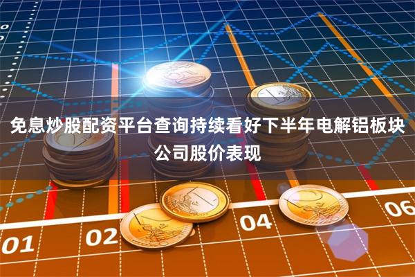 免息炒股配资平台查询持续看好下半年电解铝板块公司股价表现