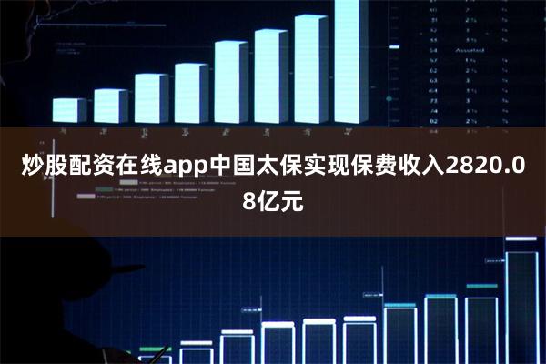 炒股配资在线app中国太保实现保费收入2820.08亿元