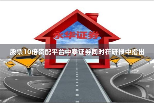 股票10倍资配平台　　中泰证券同时在研报中指出
