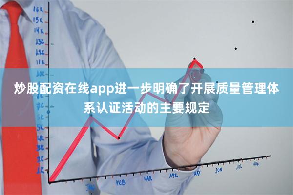 炒股配资在线app进一步明确了开展质量管理体系认证活动的
