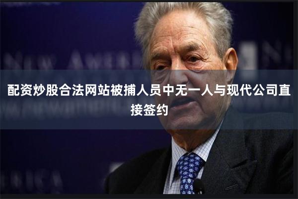 配资炒股合法网站被捕人员中无一人与现代公司直接签约