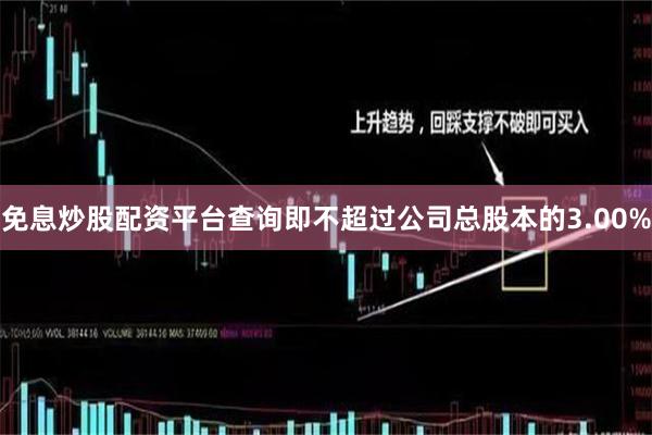 免息炒股配资平台查询即不超过公司总股本的3.00%
