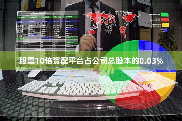 股票10倍资配平台占公司总股本的0.03%
