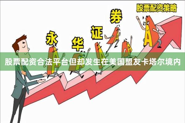 股票配资合法平台但却发生在美国盟友卡塔尔境内
