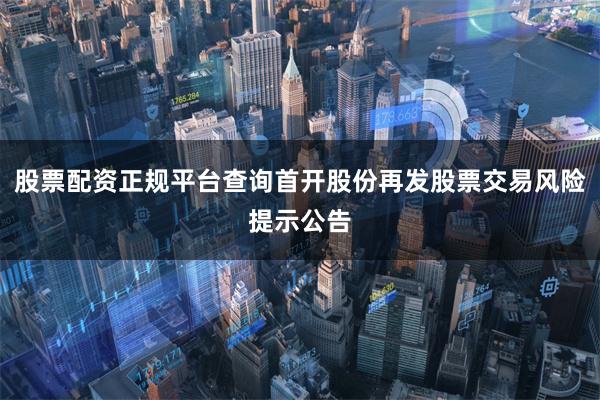 股票配资正规平台查询首开股份再发股票交易风险提示公告