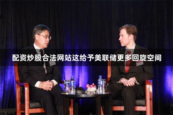 配资炒股合法网站这给予美联储更多回旋空间