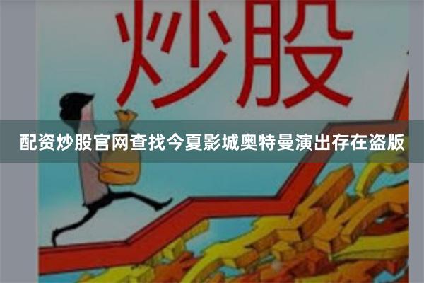 配资炒股官网查找今夏影城奥特曼演出存在盗版