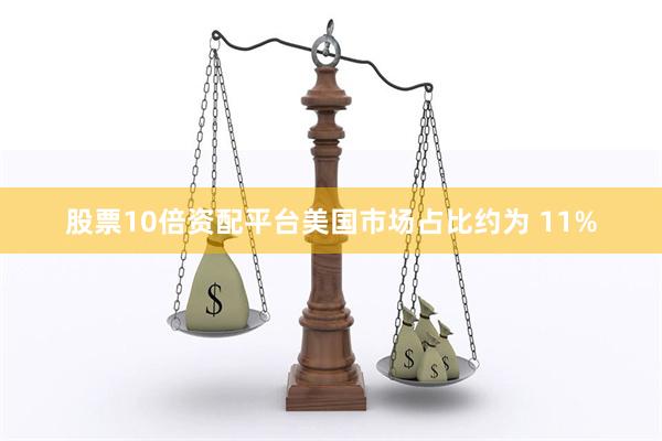 股票10倍资配平台美国市场占比约为 11%