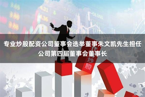 专业炒股配资公司董事会选举董事朱文凯先生担任公司第四届董事会董事长