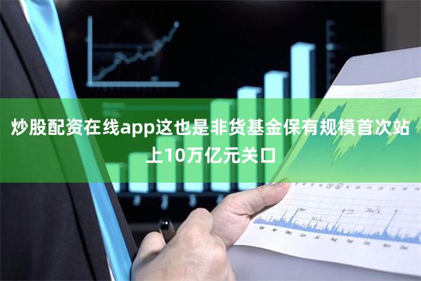 炒股配资在线app这也是非货基金保有规模首次站上10万亿