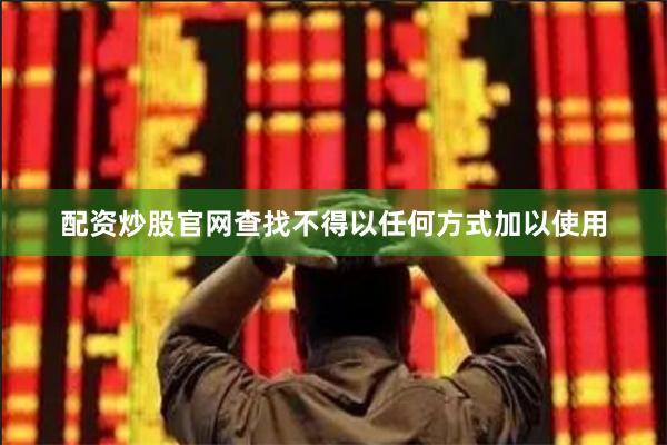 配资炒股官网查找不得以任何方式加以使用