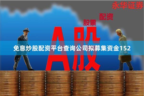免息炒股配资平台查询公司拟募集资金152
