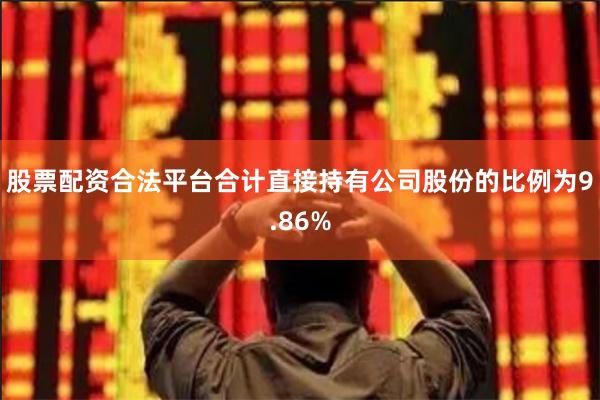 股票配资合法平台合计直接持有公司股份的比例为9.86%