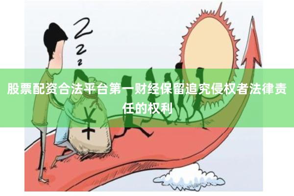 股票配资合法平台第一财经保留追究侵权者法律责任的权利