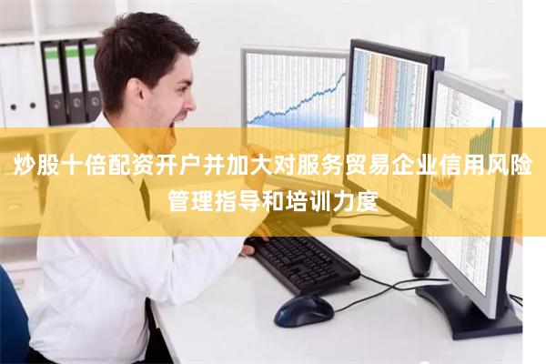 炒股十倍配资开户并加大对服务贸易企业信用风险管理指导和培