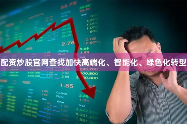 配资炒股官网查找加快高端化、智能化、绿色化转型