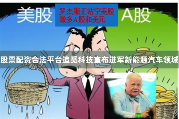 股票配资合法平台追觅科技宣布进军新能源汽车领域