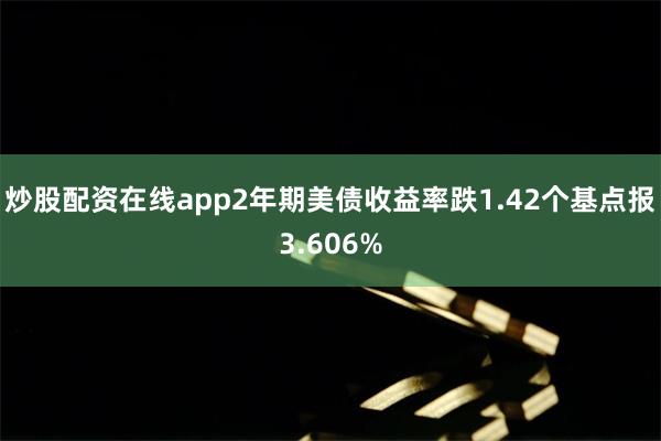 炒股配资在线app2年期美债收益率跌1.42个基点报3.60