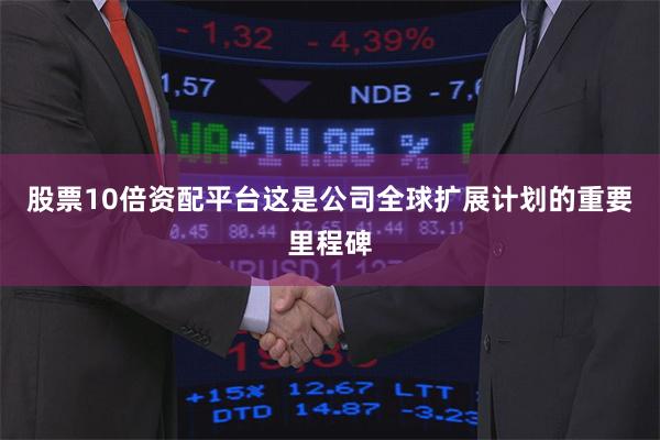 股票10倍资配平台这是公司全球扩展计划的重要里程碑
