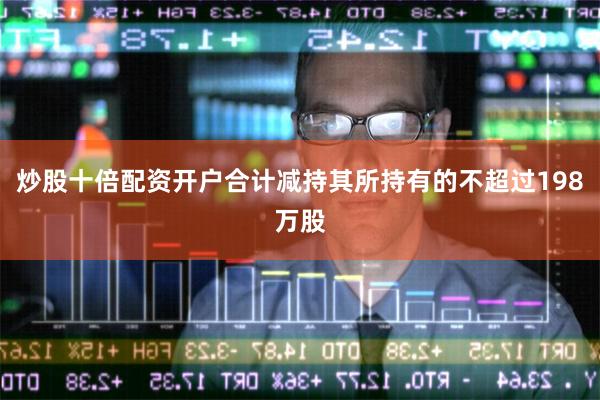 炒股十倍配资开户合计减持其所持有的不超过198万股
