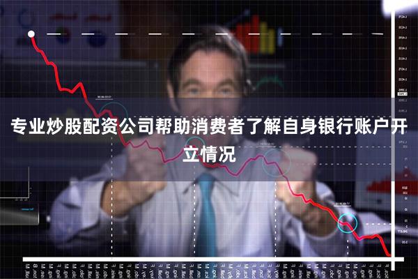 专业炒股配资公司帮助消费者了解自身银行账户开立情况
