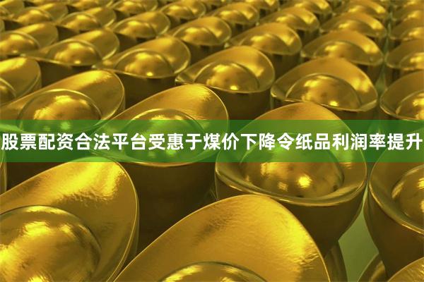 股票配资合法平台受惠于煤价下降令纸品利润率提升