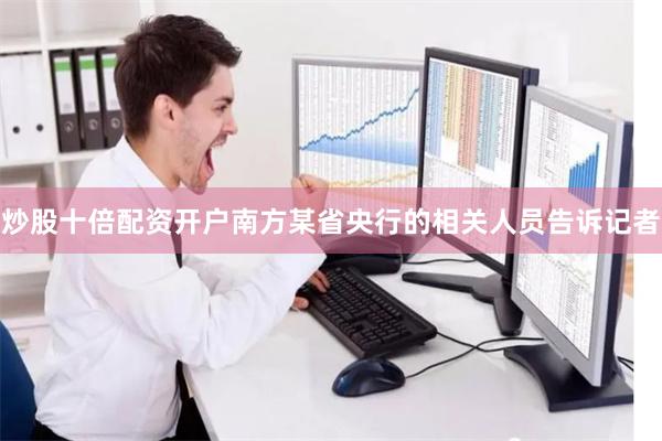 炒股十倍配资开户南方某省央行的相关人员告诉记者