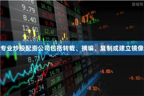 专业炒股配资公司包括转载、摘编、复制或建立镜像