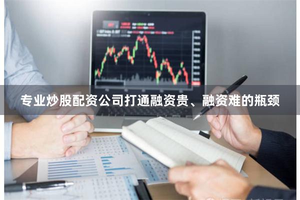 专业炒股配资公司打通融资贵、融资难的瓶颈