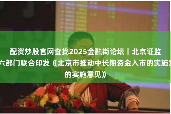 配资炒股官网查找2025金融街论坛｜北京证监局等六部门联合印发《北京市推动中长期资金入市的实施意见》