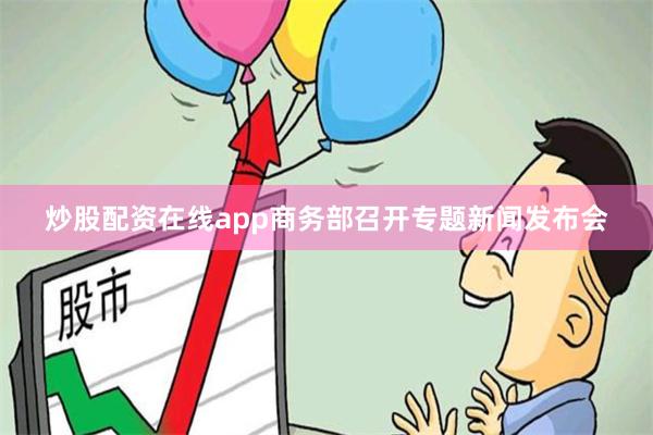 炒股配资在线app商务部召开专题新闻发布会