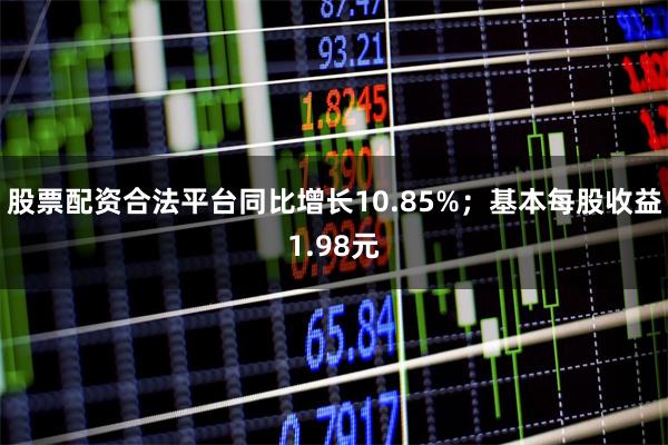 股票配资合法平台同比增长10.85%；基本每股收益1.98元
