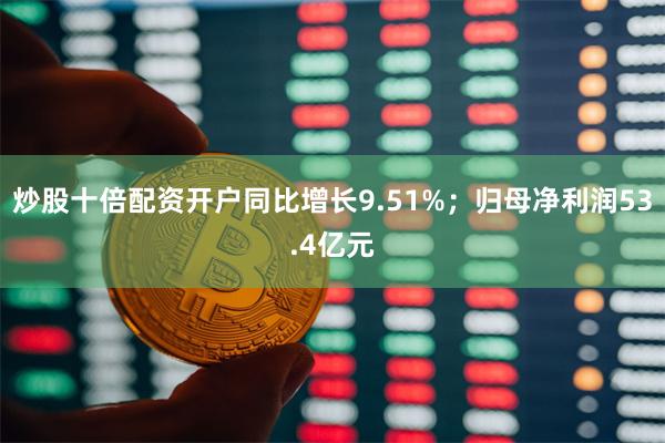 炒股十倍配资开户同比增长9.51%；归母净利润53.4亿元