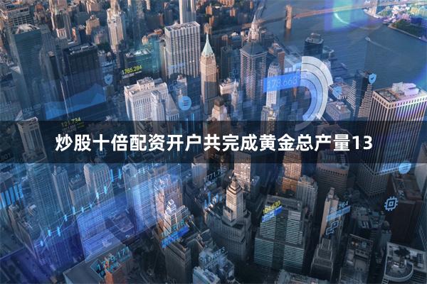 炒股十倍配资开户共完成黄金总产量13
