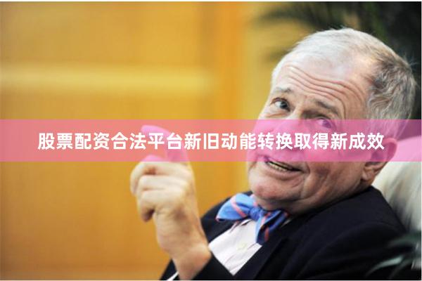 股票配资合法平台新旧动能转换取得新成效