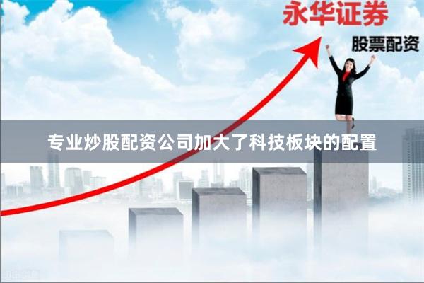 专业炒股配资公司加大了科技板块的配置