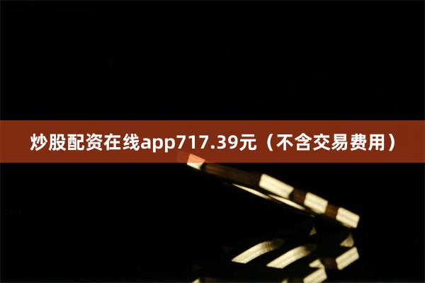 炒股配资在线app717.39元（不含交易费用）