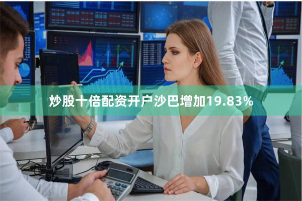 炒股十倍配资开户沙巴增加19.83%
