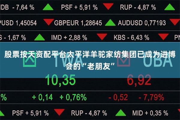 股票按天资配平台太平洋羊驼家纺集团已成为进博会的“老朋友”