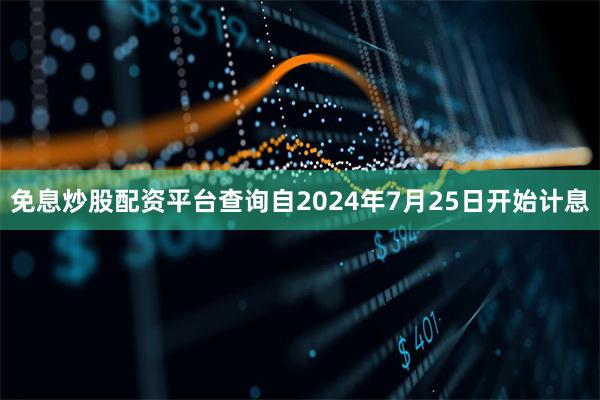 免息炒股配资平台查询自2024年7月25日开始计息