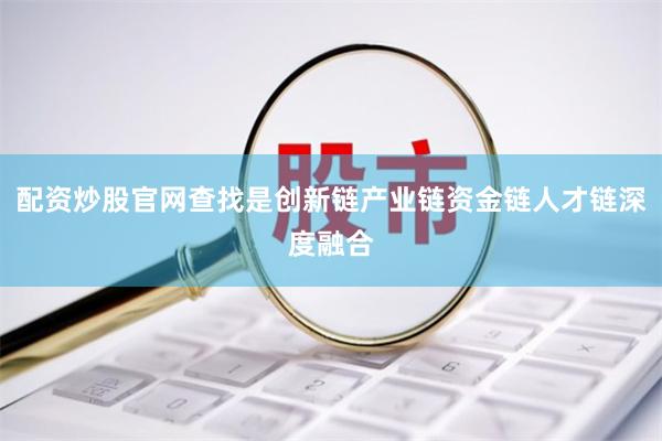 配资炒股官网查找是创新链产业链资金链人才链深度融合